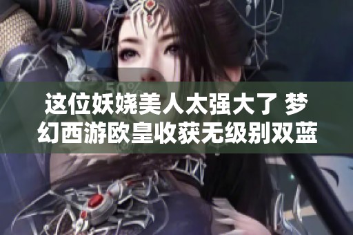這位妖嬈美人太強大了 夢幻西游歐皇收獲無級別雙藍(lán)字鎧甲
