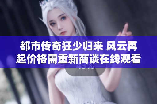都市傳奇狂少歸來(lái) 風(fēng)云再起價(jià)格需重新商談在線觀看免費(fèi)觀看