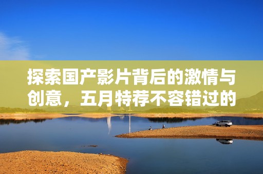 探索國產(chǎn)影片背后的激情與創(chuàng)意,五月特薦不容錯(cuò)過的精彩作品 探索國產(chǎn)影片背后的激情與創(chuàng)意,五月特薦不容錯(cuò)過的精彩作品