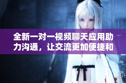 全新一對一視頻聊天應用助力溝通，讓交流更加便捷和有趣