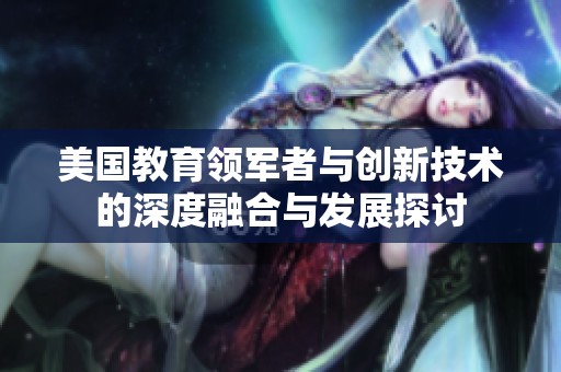美國教育領軍者與創(chuàng)新技術的深度融合與發(fā)展探討