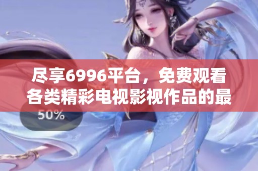 盡享6996平臺(tái),免費(fèi)觀看各類精彩電視影視作品的最佳選擇 盡享6996平臺(tái),免費(fèi)觀看各類精彩電視影視作品的最佳選擇