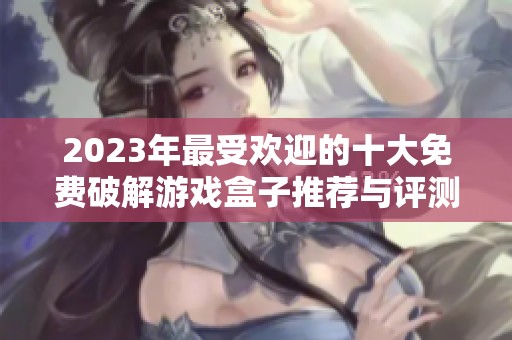 2023年最受歡迎的十大免費破解游戲盒子推薦與評測分析