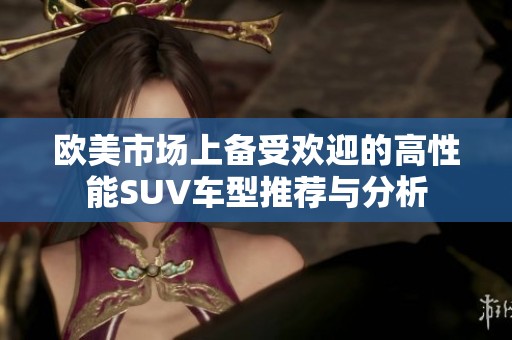 歐美市場(chǎng)上備受歡迎的高性能SUV車型推薦與分析