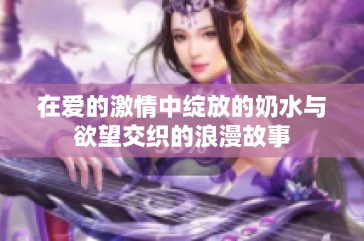 在愛的激情中綻放的奶水與欲望交織的浪漫故事
