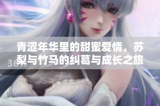 青澀年華里的甜蜜愛情，蘇梨與竹馬的糾葛與成長之旅
