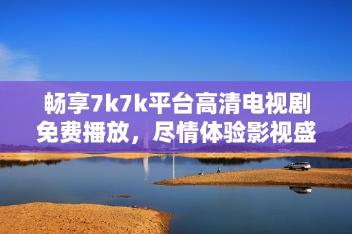 暢享7k7k平臺(tái)高清電視劇免費(fèi)播放，盡情體驗(yàn)影視盛宴之旅