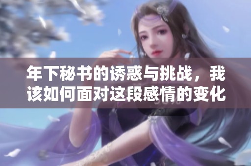 年下秘書的誘惑與挑戰(zhàn)，我該如何面對(duì)這段感情的變化