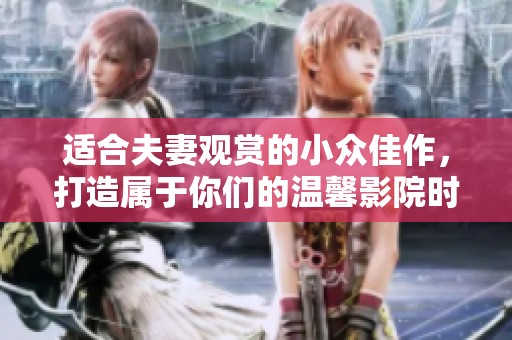 適合夫妻觀賞的小眾佳作，打造屬于你們的溫馨影院時光