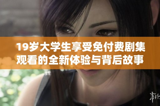 19歲大學(xué)生享受免付費(fèi)劇集觀看的全新體驗(yàn)與背后故事