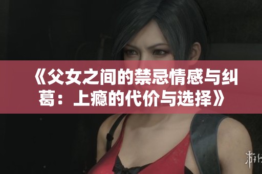 《父女之間的禁忌情感與糾葛：上癮的代價與選擇》