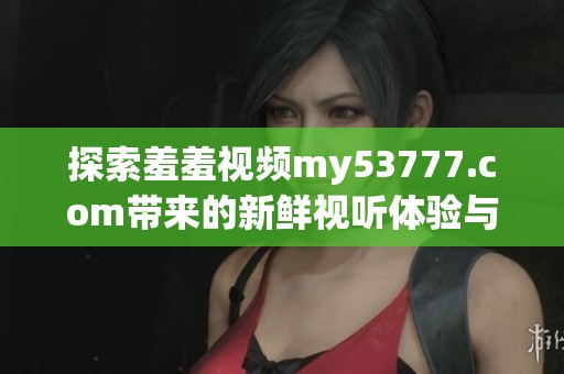 探索羞羞視頻my53777.com帶來的新鮮視聽體驗與無限樂趣
