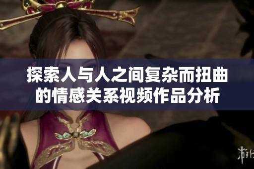 探索人與人之間復(fù)雜而扭曲的情感關(guān)系視頻作品分析