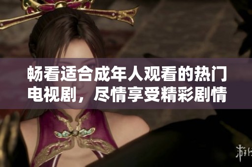 暢看適合成年人觀看的熱門(mén)電視劇，盡情享受精彩劇情與刺激場(chǎng)面