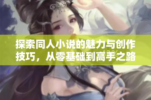 探索同人小說的魅力與創(chuàng)作技巧，從零基礎(chǔ)到高手之路