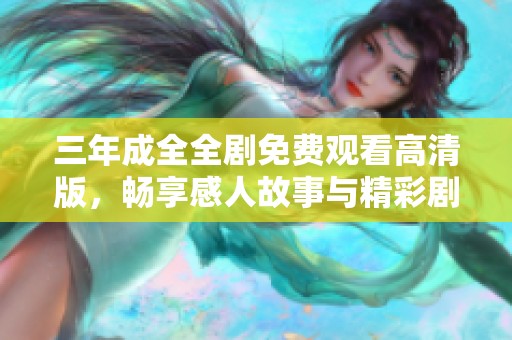 三年成全全劇免費(fèi)觀看高清版，暢享感人故事與精彩劇集體驗(yàn)