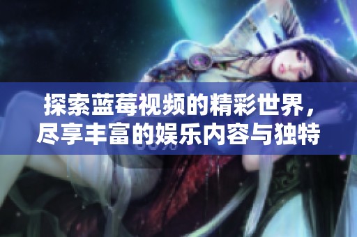 探索藍莓視頻的精彩世界，盡享豐富的娛樂內容與獨特的觀看體驗
