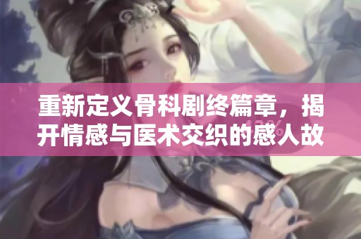 重新定義骨科劇終篇章，揭開情感與醫(yī)術(shù)交織的感人故事真相