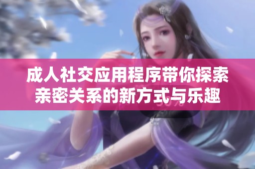 成人社交應(yīng)用程序帶你探索親密關(guān)系的新方式與樂(lè)趣