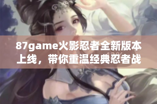 87game火影忍者全新版本上線，帶你重溫經(jīng)典忍者戰(zhàn)斗冒險樂趣