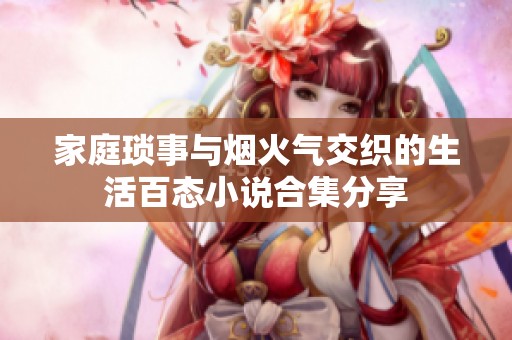 家庭瑣事與煙火氣交織的生活百態(tài)小說合集分享