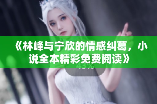 《林峰與寧欣的情感糾葛，小說(shuō)全本精彩免費(fèi)閱讀》