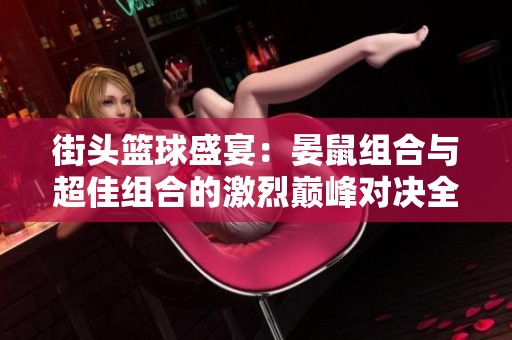 街頭籃球盛宴：晏鼠組合與超佳組合的激烈?guī)p峰對(duì)決全揭秘