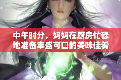 中午時分，媽媽在廚房忙碌地準(zhǔn)備豐盛可口的美味佳肴