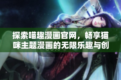 探索喵趣漫畫官網(wǎng)，暢享貓咪主題漫畫的無限樂趣與創(chuàng)意之旅