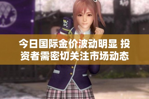 今日國際金價(jià)波動(dòng)明顯 投資者需密切關(guān)注市場(chǎng)動(dòng)態(tài)