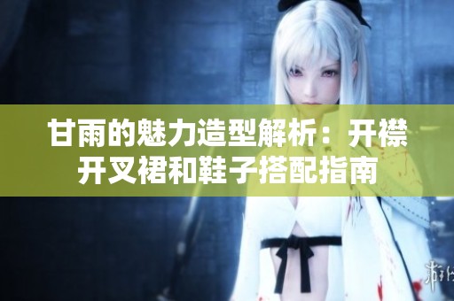 甘雨的魅力造型解析：開(kāi)襟開(kāi)叉裙和鞋子搭配指南