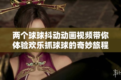 兩個球球抖動動畫視頻帶你體驗歡樂抓球球的奇妙旅程