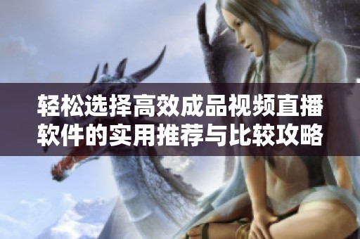 輕松選擇高效成品視頻直播軟件的實(shí)用推薦與比較攻略