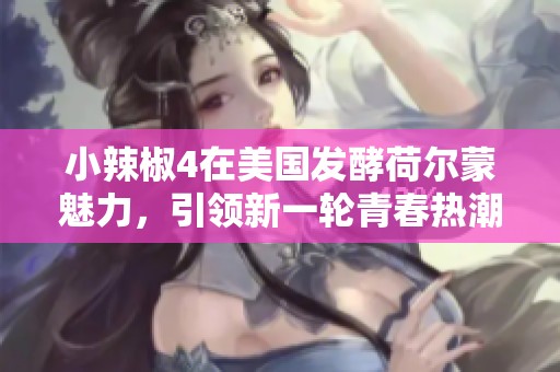 小辣椒4在美國(guó)發(fā)酵荷爾蒙魅力，引領(lǐng)新一輪青春熱潮