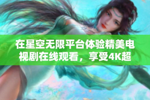 在星空無限平臺(tái)體驗(yàn)精美電視劇在線觀看，享受4K超高清視覺盛宴