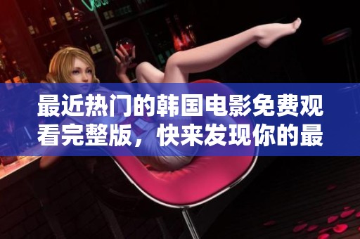 最近熱門的韓國電影免費觀看完整版，快來發(fā)現(xiàn)你的最愛電影吧！
