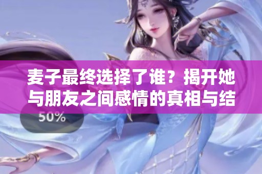 麥子最終選擇了誰？揭開她與朋友之間感情的真相與結(jié)局。