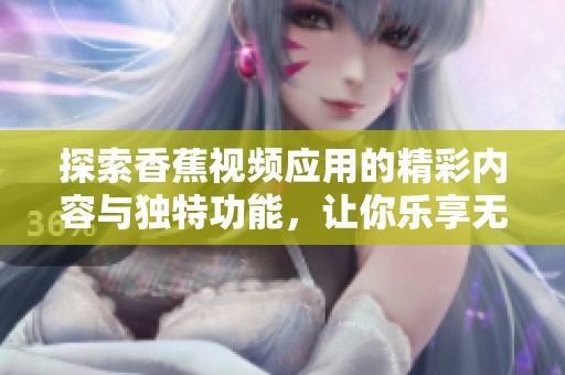 探索香蕉視頻應(yīng)用的精彩內(nèi)容與獨(dú)特功能，讓你樂享無限視聽體驗(yàn)