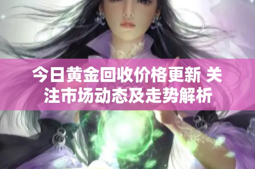 今日黃金回收價(jià)格更新 關(guān)注市場(chǎng)動(dòng)態(tài)及走勢(shì)解析 今日黃金回收價(jià)格更新 關(guān)注市場(chǎng)動(dòng)態(tài)及走勢(shì)解析