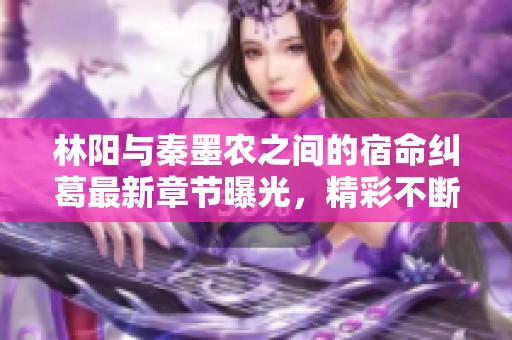 林陽與秦墨農(nóng)之間的宿命糾葛最新章節(jié)曝光，精彩不斷引人入勝