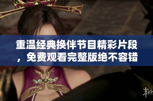 重溫經(jīng)典換伴節(jié)目精彩片段，免費(fèi)觀看完整版絕不容錯(cuò)過(guò)