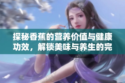 探秘香蕉的營養(yǎng)價(jià)值與健康功效，解鎖美味與養(yǎng)生的完美結(jié)合