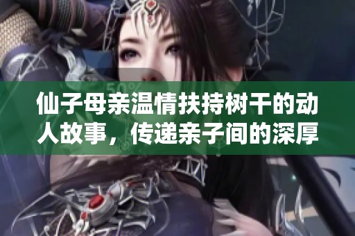 仙子母親溫情扶持樹干的動(dòng)人故事，傳遞親子間的深厚情感與牽掛