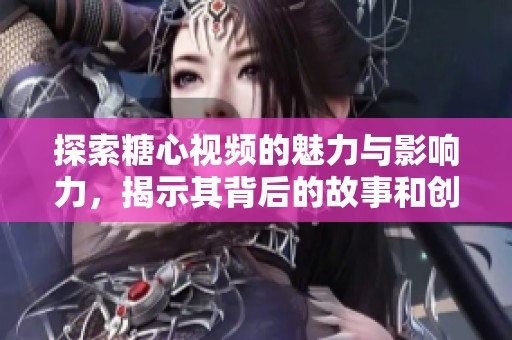 探索糖心視頻的魅力與影響力，揭示其背后的故事和創(chuàng)作靈感