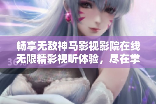 暢享無敵神馬影視影院在線無限精彩視聽體驗，盡在掌握之中