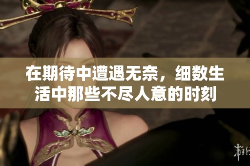 在期待中遭遇無(wú)奈，細(xì)數(shù)生活中那些不盡人意的時(shí)刻