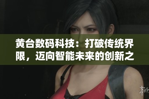 黃臺數(shù)碼科技：打破傳統(tǒng)界限，邁向智能未來的創(chuàng)新之路