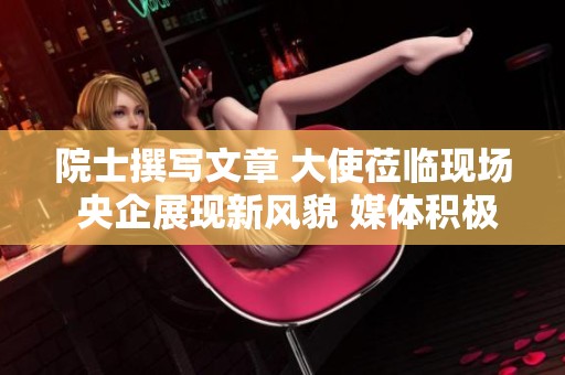 院士撰寫文章 大使蒞臨現場 央企展現新風貌 媒體積極報道這一盛事