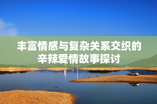 豐富情感與復雜關(guān)系交織的辛辣愛情故事探討