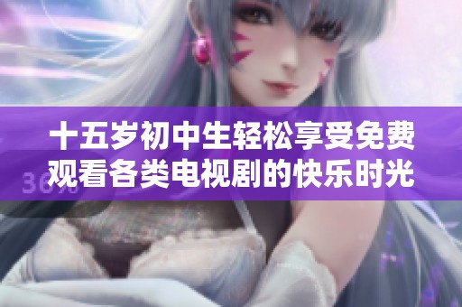 十五歲初中生輕松享受免費觀看各類電視劇的快樂時光